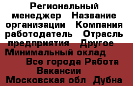 Региональный менеджер › Название организации ­ Компания-работодатель › Отрасль предприятия ­ Другое › Минимальный оклад ­ 40 000 - Все города Работа » Вакансии   . Московская обл.,Дубна г.